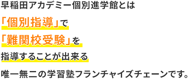 早稲田アカデミー個別進学館とは、「個別指導」で「難関校受験」を指導することが出来る、唯一無二の学習塾フランチャイズチェーンです。